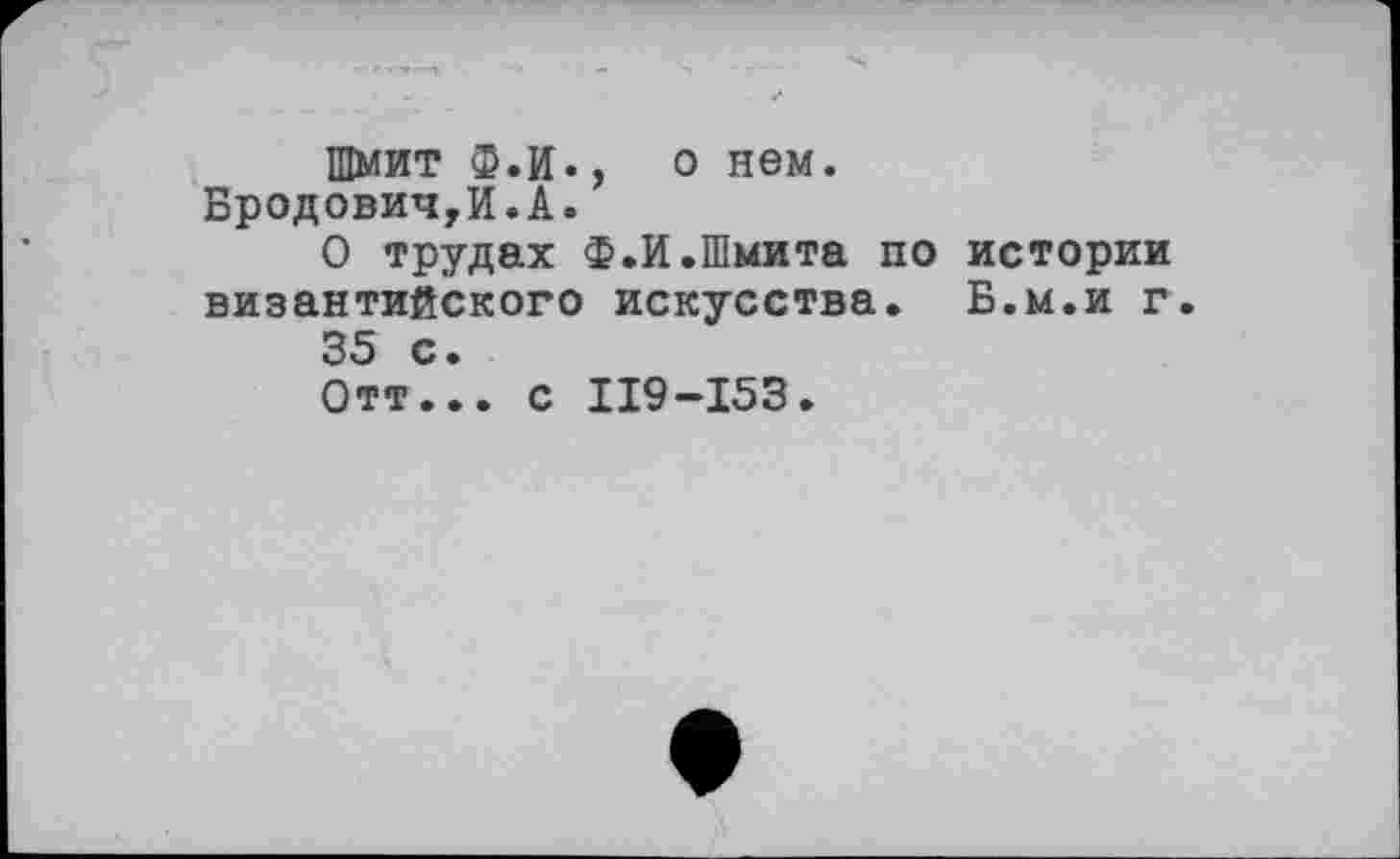 ﻿Шмит Ф.И., о нем. БродовиЧуИ.А.
О трудах Ф.И.Шмита по истории византийского искусства. Б.м.и г 35 с.
Отт... с II9-I53.